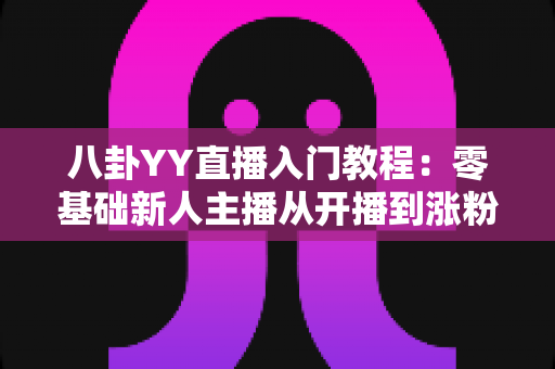 八卦YY直播入门教程:零基础新人主播从开播到涨粉的完整实战指南 八卦YY直播入门教程:零基础新人主播从开播到涨粉的完整实战指南