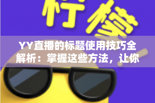 YY直播的标题使用技巧全解析：掌握这些方法，让你的直播间人气翻倍