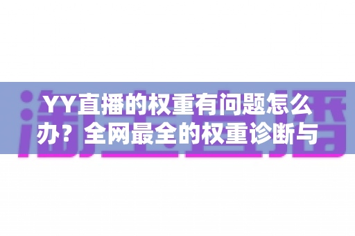 YY直播的权重有问题怎么办？全网最全的权重诊断与快速恢复实战指南