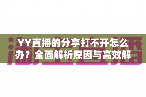 YY直播的分享打不开怎么办?全面解析原因与高效解决方法指南 YY直播的分享打不开怎么办?全面解析原因与高效解决方法指南