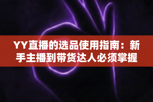 YY直播的选品使用指南:新手主播到带货达人必须掌握的选品全流程攻略 YY直播的选品使用指南:新手主播到带货达人必须掌握的选品全流程攻略