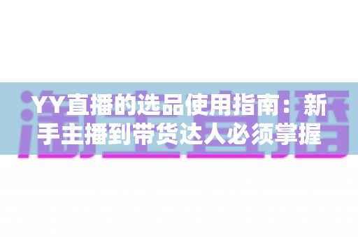 YY直播的选品使用指南:新手主播到带货达人必须掌握的选品全流程攻略 YY直播的选品使用指南:新手主播到带货达人必须掌握的选品全流程攻略