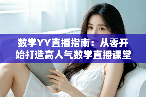 数学YY直播指南:从零开始打造高人气数学直播课堂的完整攻略 数学YY直播指南:从零开始打造高人气数学直播课堂的完整攻略