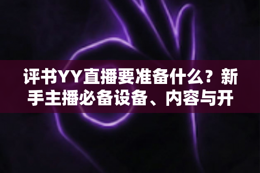 评书YY直播要准备什么?新手主播必备设备、内容与开播全攻略详解 评书YY直播要准备什么?新手主播必备设备、内容与开播全攻略详解