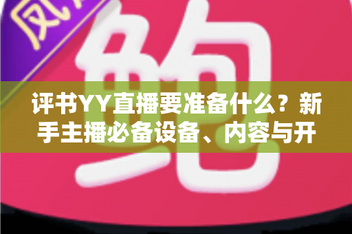 评书YY直播要准备什么?新手主播必备设备、内容与开播全攻略详解 评书YY直播要准备什么?新手主播必备设备、内容与开播全攻略详解
