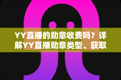 YY直播的勋章收费吗?详解YY直播勋章类型、获取方式与费用全攻略 YY直播的勋章收费吗?详解YY直播勋章类型、获取方式与费用全攻略