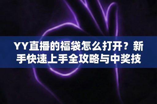 YY直播的福袋怎么打开?新手快速上手全攻略与中奖技巧详解 YY直播的福袋怎么打开?新手快速上手全攻略与中奖技巧详解