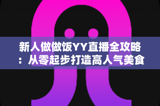 新人做做饭YY直播全攻略：从零起步打造高人气美食直播间的实战指南