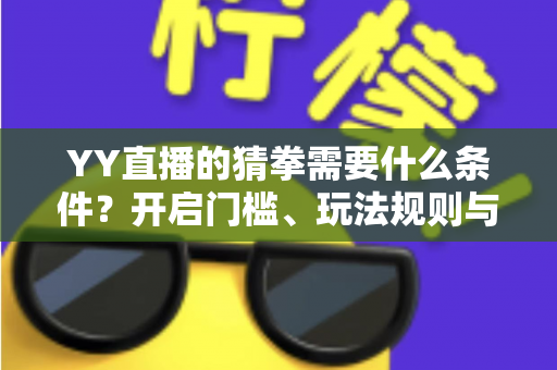 YY直播的猜拳需要什么条件？开启门槛、玩法规则与常见问题全解析