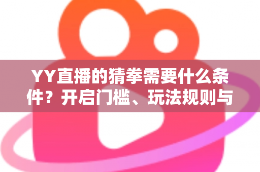YY直播的猜拳需要什么条件？开启门槛、玩法规则与常见问题全解析