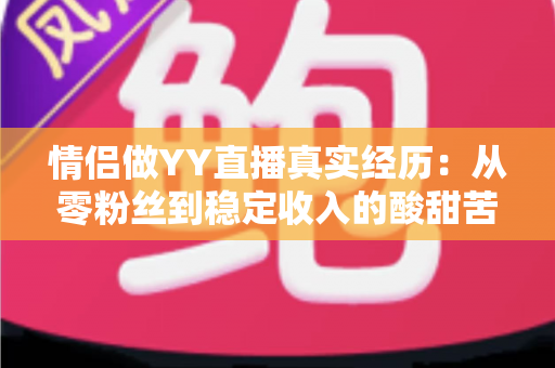 情侣做YY直播真实经历:从零粉丝到稳定收入的酸甜苦辣全记录 情侣做YY直播真实经历:从零粉丝到稳定收入的酸甜苦辣全记录