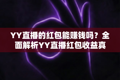 YY直播的红包能赚钱吗?全面解析YY直播红包收益真相与实用攻略 YY直播的红包能赚钱吗?全面解析YY直播红包收益真相与实用攻略