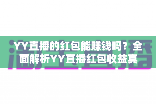 YY直播的红包能赚钱吗?全面解析YY直播红包收益真相与实用攻略 YY直播的红包能赚钱吗?全面解析YY直播红包收益真相与实用攻略