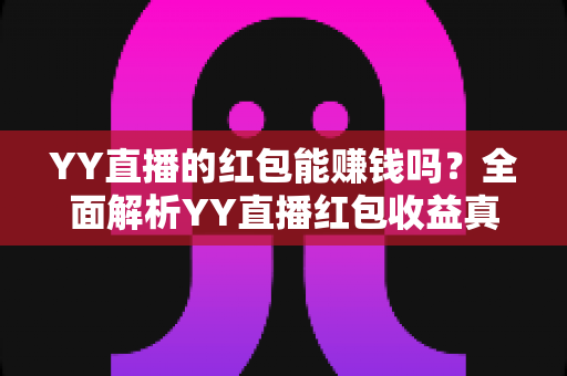 YY直播的红包能赚钱吗？全面解析YY直播红包收益真相与实用攻略