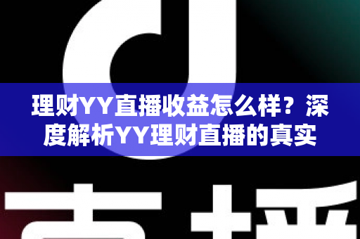 理财YY直播收益怎么样?深度解析YY理财直播的真实收益、赚钱模式与避坑指南 理财YY直播收益怎么样?深度解析YY理财直播的真实收益、赚钱模式与避坑指南