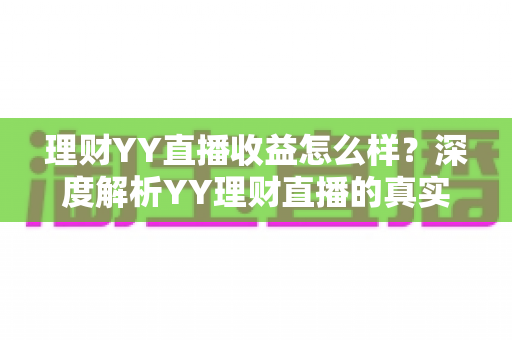 理财YY直播收益怎么样?深度解析YY理财直播的真实收益、赚钱模式与避坑指南 理财YY直播收益怎么样?深度解析YY理财直播的真实收益、赚钱模式与避坑指南