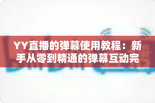 YY直播的弹幕使用教程:新手从零到精通的弹幕互动完整指南 YY直播的弹幕使用教程:新手从零到精通的弹幕互动完整指南