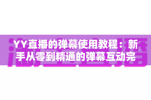 YY直播的弹幕使用教程:新手从零到精通的弹幕互动完整指南 YY直播的弹幕使用教程:新手从零到精通的弹幕互动完整指南