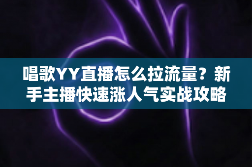 唱歌YY直播怎么拉流量?新手主播快速涨人气实战攻略大全 唱歌YY直播怎么拉流量?新手主播快速涨人气实战攻略大全