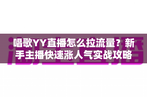 唱歌YY直播怎么拉流量?新手主播快速涨人气实战攻略大全 唱歌YY直播怎么拉流量?新手主播快速涨人气实战攻略大全