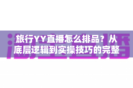 旅行YY直播怎么排品?从底层逻辑到实操技巧的完整排品攻略 旅行YY直播怎么排品?从底层逻辑到实操技巧的完整排品攻略