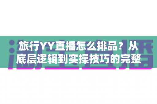 旅行YY直播怎么排品?从底层逻辑到实操技巧的完整排品攻略 旅行YY直播怎么排品?从底层逻辑到实操技巧的完整排品攻略
