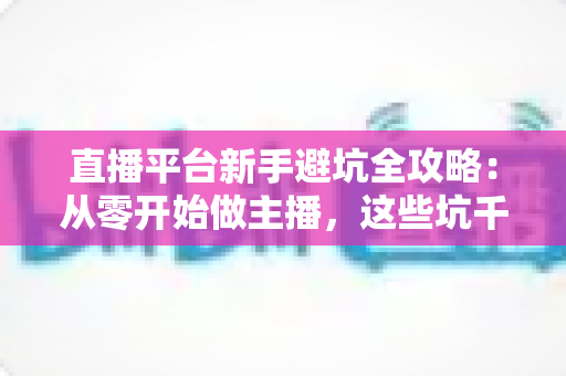 直播平台新手避坑全攻略:从零开始做主播,这些坑千万别踩 直播平台新手避坑全攻略:从零开始做主播,这些坑千万别踩