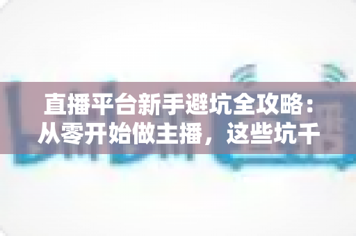 直播平台新手避坑全攻略:从零开始做主播,这些坑千万别踩 直播平台新手避坑全攻略:从零开始做主播,这些坑千万别踩