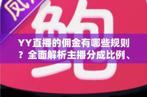 YY直播的佣金有哪些规则?全面解析主播分成比例、结算提现与收益提升技巧 YY直播的佣金有哪些规则?全面解析主播分成比例、结算提现与收益提升技巧