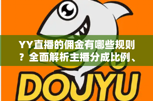 YY直播的佣金有哪些规则？全面解析主播分成比例、结算提现与收益提升技巧