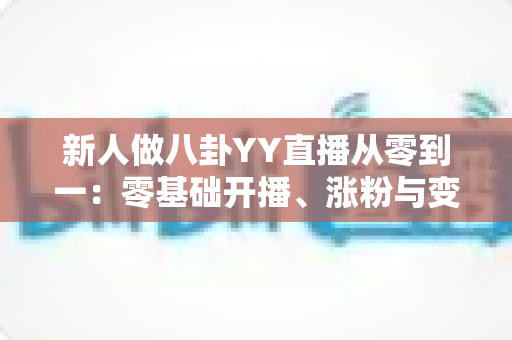 新人做八卦YY直播从零到一：零基础开播、涨粉与变现的全流程实战指南