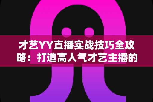才艺YY直播实战技巧全攻略:打造高人气才艺主播的必胜秘籍 才艺YY直播实战技巧全攻略:打造高人气才艺主播的必胜秘籍