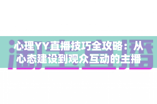 心理YY直播技巧全攻略:从心态建设到观众互动的主播成长实战指南 心理YY直播技巧全攻略:从心态建设到观众互动的主播成长实战指南