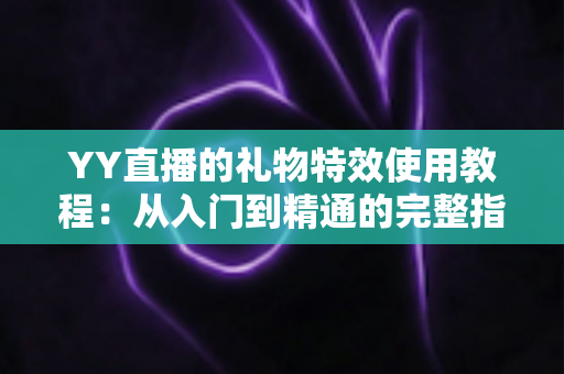 YY直播的礼物特效使用教程:从入门到精通的完整指南,教你玩转直播间互动必备技能 YY直播的礼物特效使用教程:从入门到精通的完整指南,教你玩转直播间互动必备技能