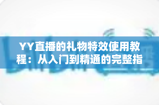 YY直播的礼物特效使用教程:从入门到精通的完整指南,教你玩转直播间互动必备技能 YY直播的礼物特效使用教程:从入门到精通的完整指南,教你玩转直播间互动必备技能