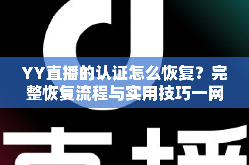 YY直播的认证怎么恢复？完整恢复流程与实用技巧一网打尽