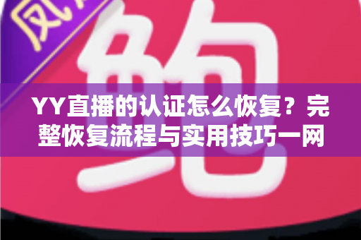 YY直播的认证怎么恢复？完整恢复流程与实用技巧一网打尽