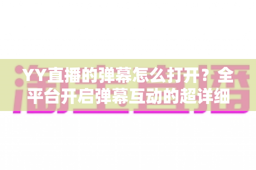 YY直播的弹幕怎么打开？全平台开启弹幕互动的超详细教程指南