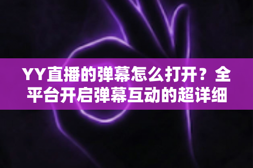 YY直播的弹幕怎么打开？全平台开启弹幕互动的超详细教程指南