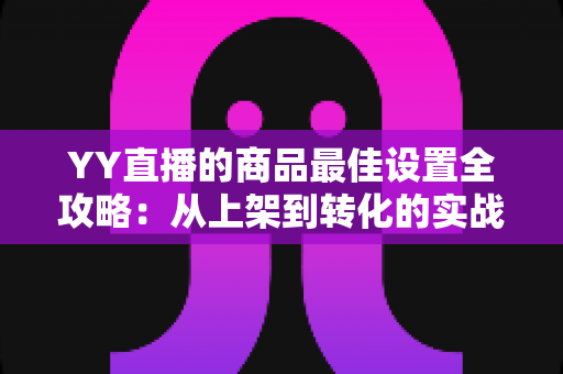 YY直播的商品最佳设置全攻略:从上架到转化的实战优化指南 YY直播的商品最佳设置全攻略:从上架到转化的实战优化指南