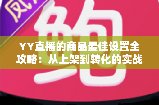 YY直播的商品最佳设置全攻略:从上架到转化的实战优化指南 YY直播的商品最佳设置全攻略:从上架到转化的实战优化指南