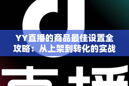 YY直播的商品最佳设置全攻略:从上架到转化的实战优化指南 YY直播的商品最佳设置全攻略:从上架到转化的实战优化指南