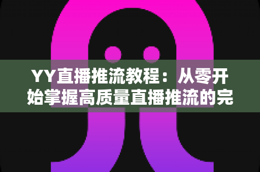 YY直播推流教程:从零开始掌握高质量直播推流的完整指南 YY直播推流教程:从零开始掌握高质量直播推流的完整指南