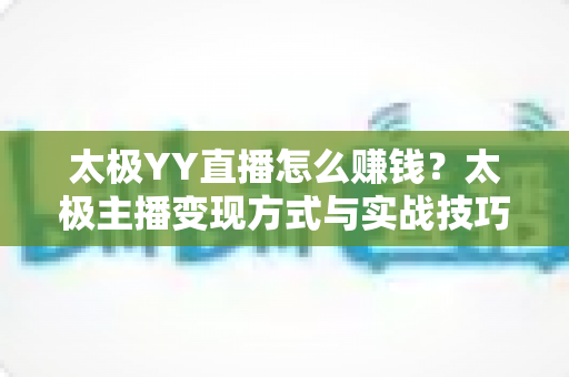 太极YY直播怎么赚钱？太极主播变现方式与实战技巧全面解析