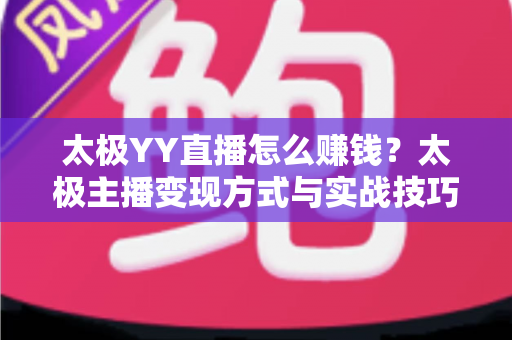 太极YY直播怎么赚钱？太极主播变现方式与实战技巧全面解析