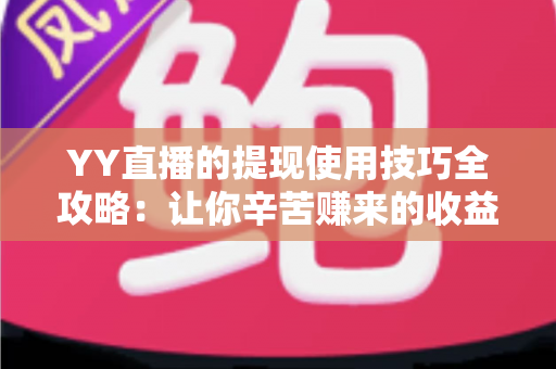 YY直播的提现使用技巧全攻略：让你辛苦赚来的收益轻松到账不踩坑