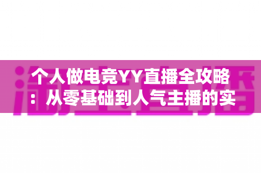 个人做电竞YY直播全攻略:从零基础到人气主播的实战成长指南 个人做电竞YY直播全攻略:从零基础到人气主播的实战成长指南