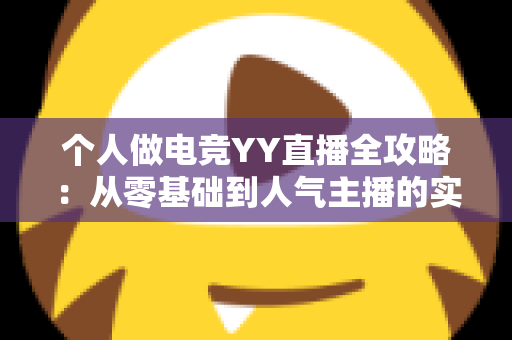 个人做电竞YY直播全攻略:从零基础到人气主播的实战成长指南 个人做电竞YY直播全攻略:从零基础到人气主播的实战成长指南