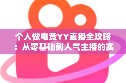 个人做电竞YY直播全攻略:从零基础到人气主播的实战成长指南 个人做电竞YY直播全攻略:从零基础到人气主播的实战成长指南