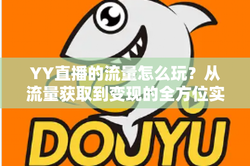 YY直播的流量怎么玩?从流量获取到变现的全方位实战指南 YY直播的流量怎么玩?从流量获取到变现的全方位实战指南